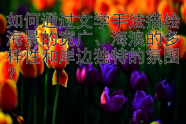 如何通过文学手法描绘海景的宽广、海浪的多样性和岸边独特的氛围？