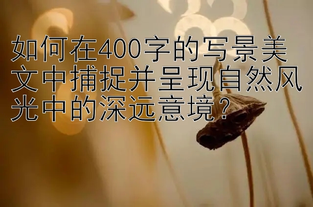 如何在400字的写景美文中捕捉并呈现自然风光中的深远意境？