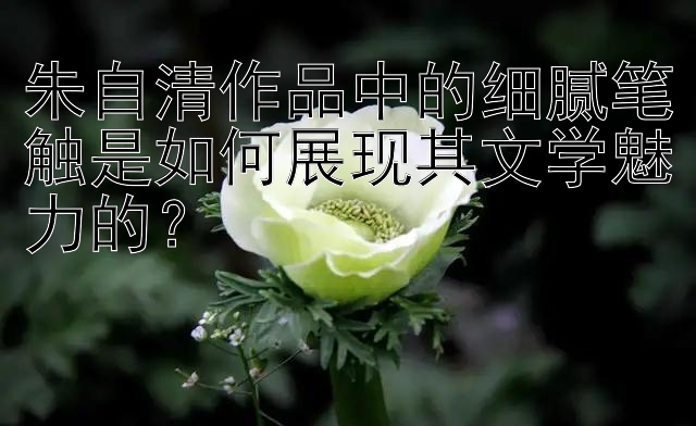 朱自清作品中的细腻笔触是如何展现其文学魅力的？