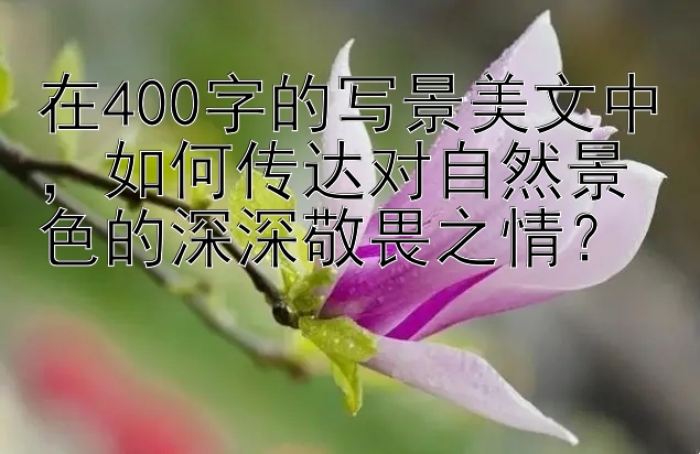 在400字的写景美文中，如何传达对自然景色的深深敬畏之情？