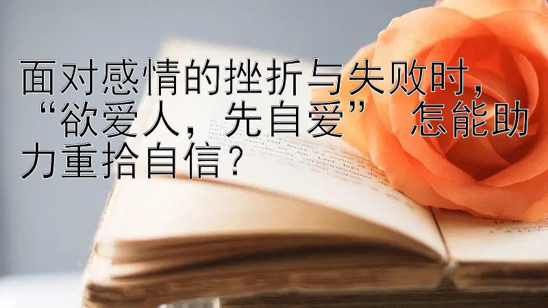 面对感情的挫折与失败时，“欲爱人，先自爱” 怎能助力重拾自信？