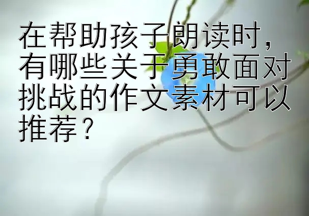 在帮助孩子朗读时，有哪些关于勇敢面对挑战的作文素材可以推荐？