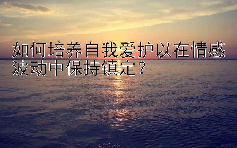 如何培养自我爱护以在情感波动中保持镇定？