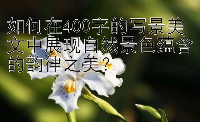 如何在400字的写景美文中展现自然景色蕴含的韵律之美？