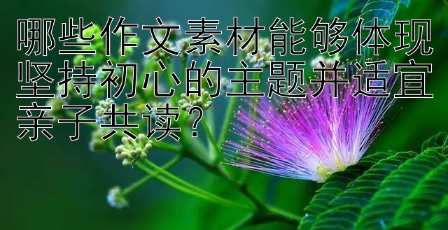 哪些作文素材能够体现坚持初心的主题并适宜亲子共读？