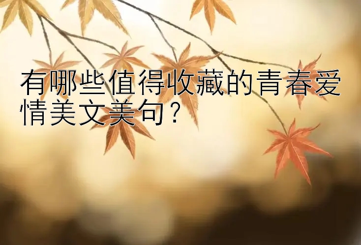 有哪些值得收藏的青春爱情美文美句？