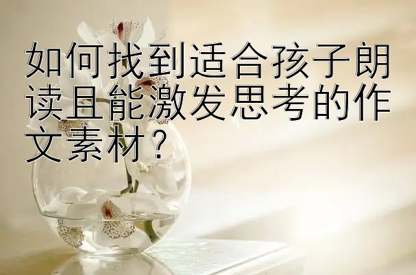 如何找到适合孩子朗读且能激发思考的作文素材？