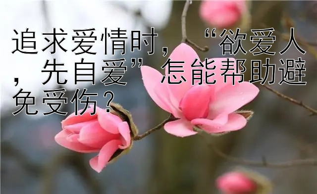 追求爱情时，“欲爱人，先自爱”怎能帮助避免受伤？