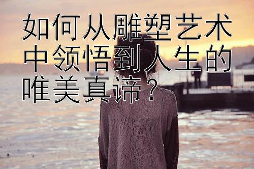 如何从雕塑艺术中领悟到人生的唯美真谛？