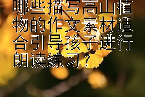 哪些描写高山植物的作文素材适合引导孩子进行朗读练习？