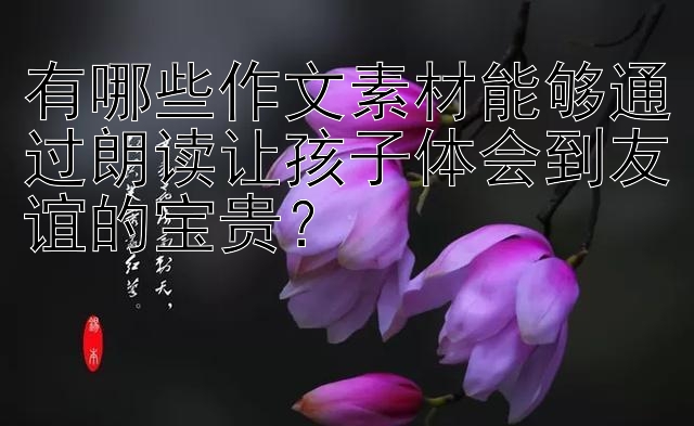 有哪些作文素材能够通过朗读让孩子体会到友谊的宝贵？