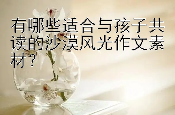 有哪些适合与孩子共读的沙漠风光作文素材？