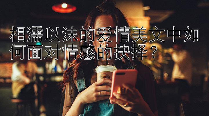 相濡以沫的爱情美文中如何面对情感的抉择？