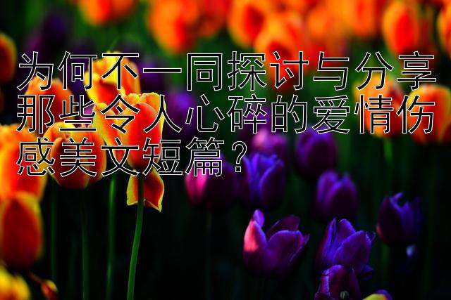 为何不一同探讨与分享那些令人心碎的爱情伤感美文短篇？