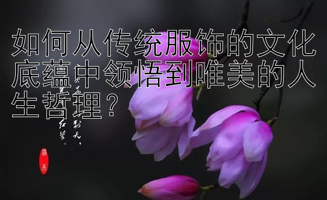 如何从传统服饰的文化底蕴中领悟到唯美的人生哲理？