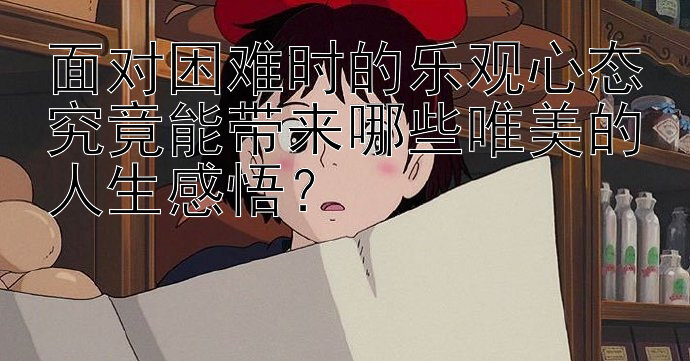 面对困难时的乐观心态究竟能带来哪些唯美的人生感悟？