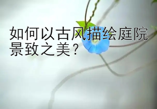 如何以古风描绘庭院景致之美？