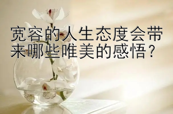 宽容的人生态度会带来哪些唯美的感悟？