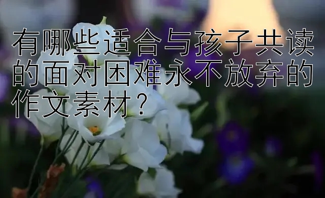 有哪些适合与孩子共读的面对困难永不放弃的作文素材？