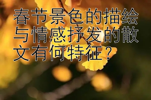 春节景色的描绘与情感抒发的散文有何特征？