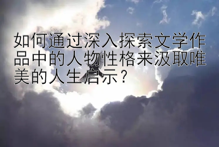 如何通过深入探索文学作品中的人物性格来汲取唯美的人生启示？