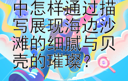 写景抒情散文中怎样通过描写展现海边沙滩的细腻与贝壳的璀璨？