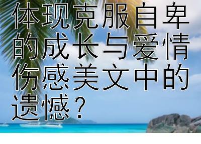 如何在爱情中体现克服自卑的成长与爱情伤感美文中的遗憾？