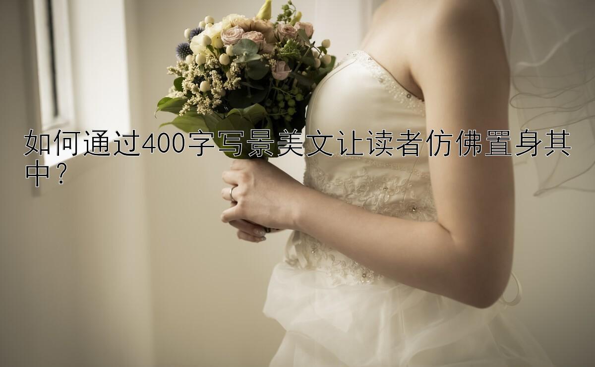 如何通过400字写景美文让读者仿佛置身其中？