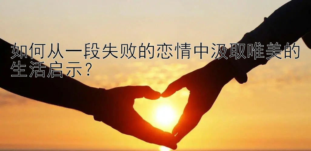 如何从一段失败的恋情中汲取唯美的生活启示？