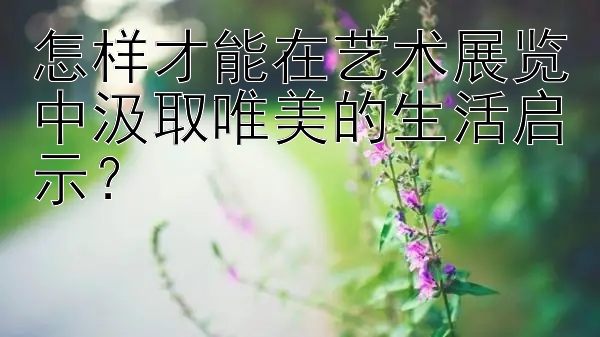 怎样才能在艺术展览中汲取唯美的生活启示？