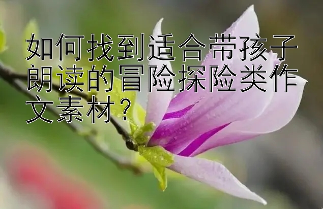 如何找到适合带孩子朗读的冒险探险类作文素材？