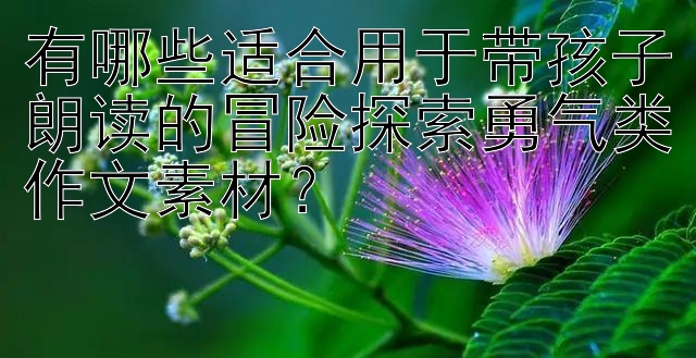 有哪些适合用于带孩子朗读的冒险探索勇气类作文素材？