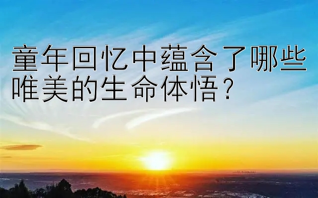 童年回忆中蕴含了哪些唯美的生命体悟？