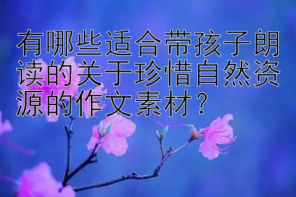 有哪些适合带孩子朗读的关于珍惜自然资源的作文素材？