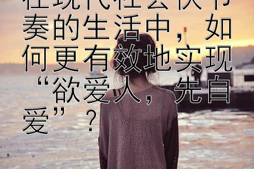 在现代社会快节奏的生活中，如何更有效地实现“欲爱人，先自爱”？