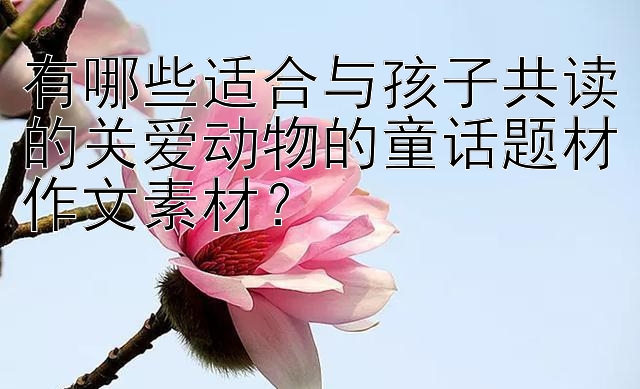 有哪些适合与孩子共读的关爱动物的童话题材作文素材？