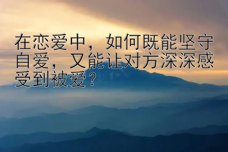 在恋爱中，如何既能坚守自爱，又能让对方深深感受到被爱？