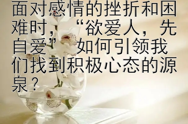 面对感情的挫折和困难时，“欲爱人，先自爱” 如何引领我们找到积极心态的源泉？