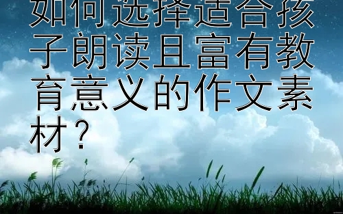 如何选择适合孩子朗读且富有教育意义的作文素材？