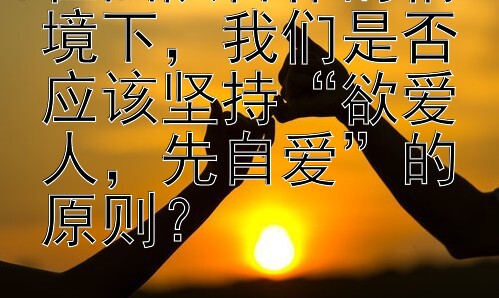 在团队合作的情境下，我们是否应该坚持“欲爱人，先自爱”的原则？