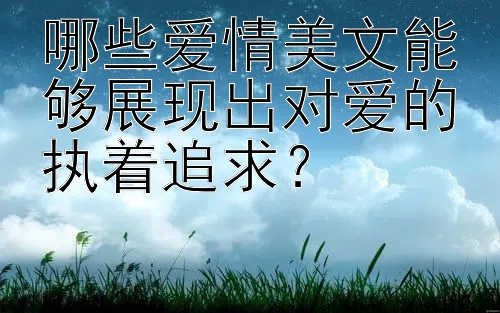 哪些爱情美文能够展现出对爱的执着追求？