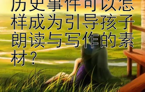 历史事件可以怎样成为引导孩子朗读与写作的素材？