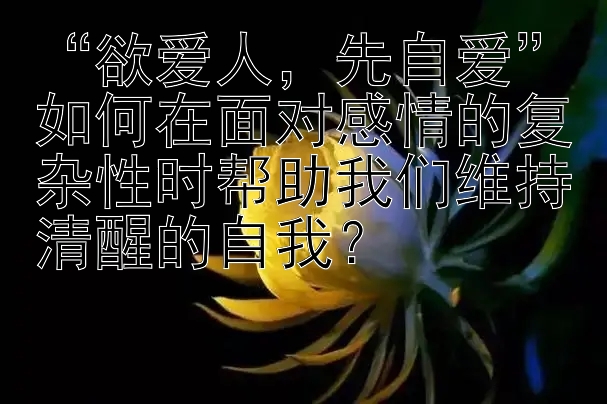 “欲爱人，先自爱”如何在面对感情的复杂性时帮助我们维持清醒的自我？