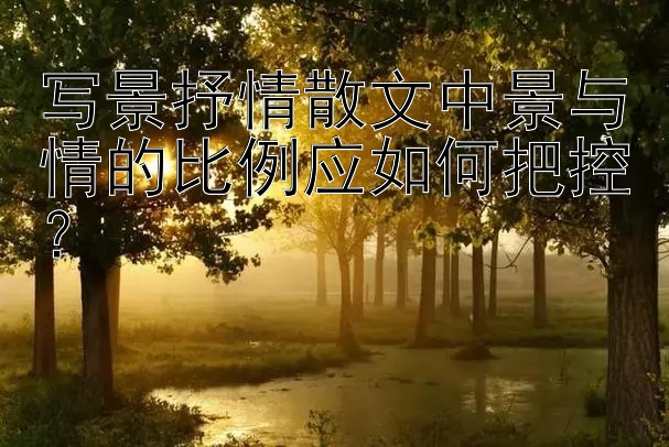 写景抒情散文中景与情的比例应如何把控？