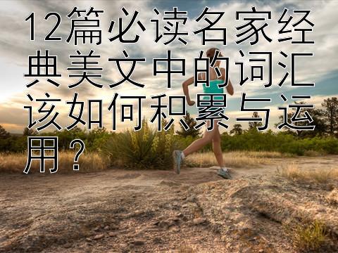 12篇必读名家经典美文中的词汇该如何积累与运用？