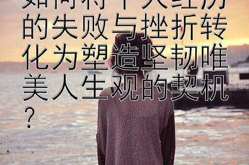 如何将个人经历的失败与挫折转化为塑造坚韧唯美人生观的契机？