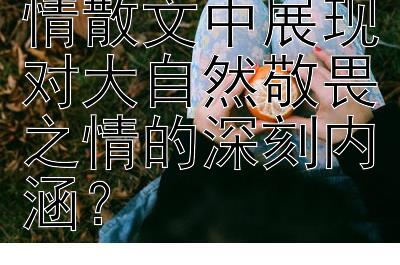 如何在写景抒情散文中展现对大自然敬畏之情的深刻内涵？