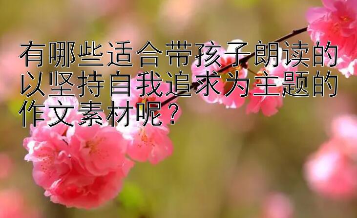 有哪些适合带孩子朗读的以坚持自我追求为主题的作文素材呢？