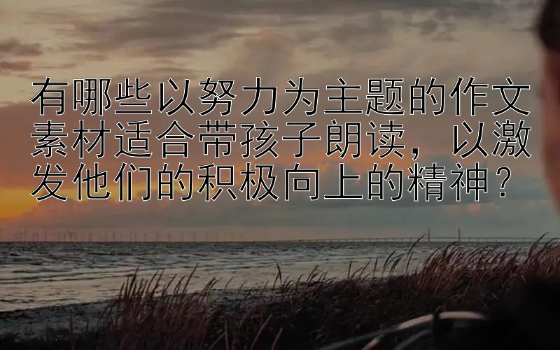 有哪些以努力为主题的作文素材适合带孩子朗读，以激发他们的积极向上的精神？