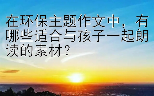 在环保主题作文中，有哪些适合与孩子一起朗读的素材？